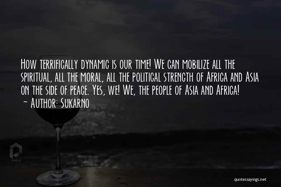 Sukarno Quotes: How Terrifically Dynamic Is Our Time! We Can Mobilize All The Spiritual, All The Moral, All The Political Strength Of