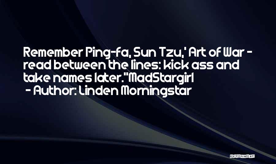 Linden Morningstar Quotes: Remember Ping-fa, Sun Tzu,' Art Of War - Read Between The Lines: Kick Ass And Take Names Later.madstargirl