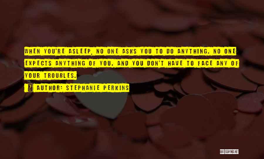Stephanie Perkins Quotes: When You're Asleep, No One Asks You To Do Anything. No One Expects Anything Of You. And You Don't Have