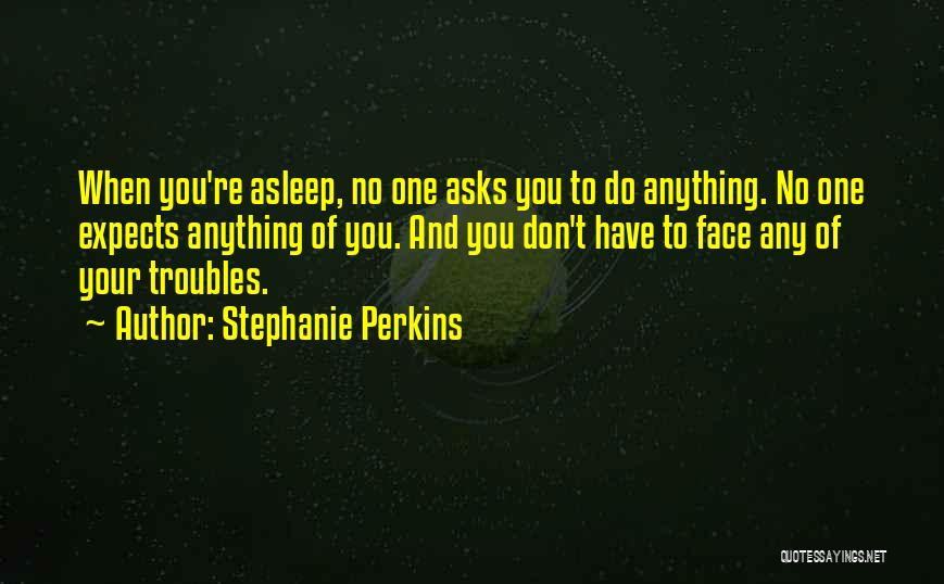 Stephanie Perkins Quotes: When You're Asleep, No One Asks You To Do Anything. No One Expects Anything Of You. And You Don't Have