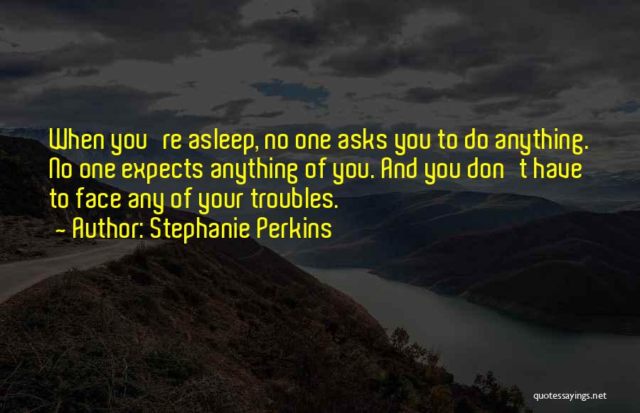 Stephanie Perkins Quotes: When You're Asleep, No One Asks You To Do Anything. No One Expects Anything Of You. And You Don't Have