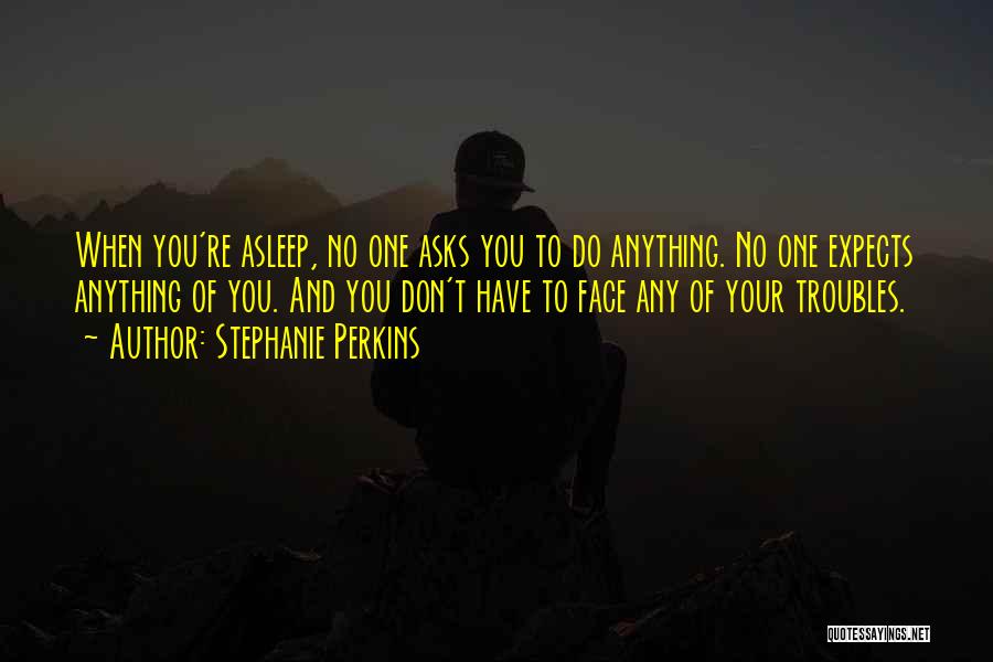 Stephanie Perkins Quotes: When You're Asleep, No One Asks You To Do Anything. No One Expects Anything Of You. And You Don't Have