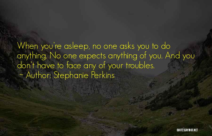 Stephanie Perkins Quotes: When You're Asleep, No One Asks You To Do Anything. No One Expects Anything Of You. And You Don't Have