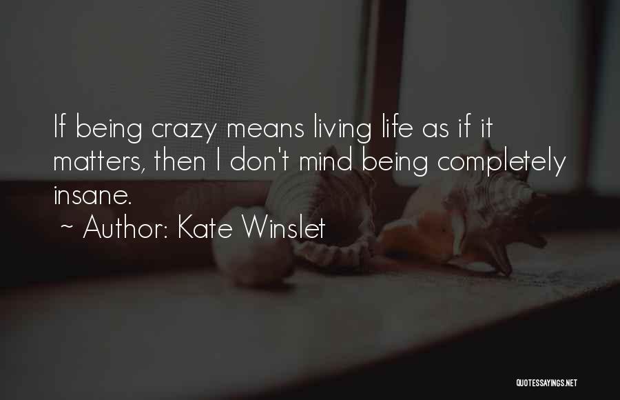Kate Winslet Quotes: If Being Crazy Means Living Life As If It Matters, Then I Don't Mind Being Completely Insane.
