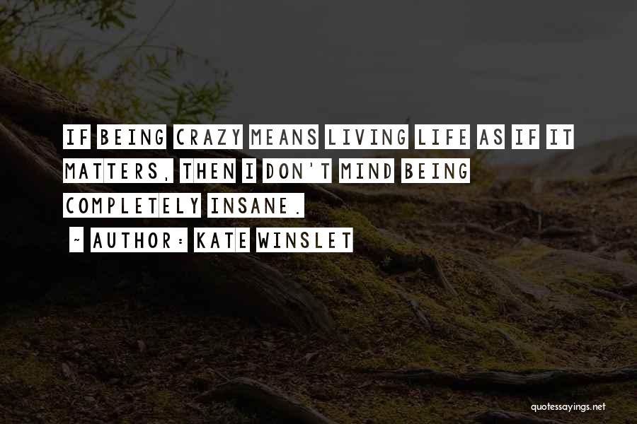 Kate Winslet Quotes: If Being Crazy Means Living Life As If It Matters, Then I Don't Mind Being Completely Insane.