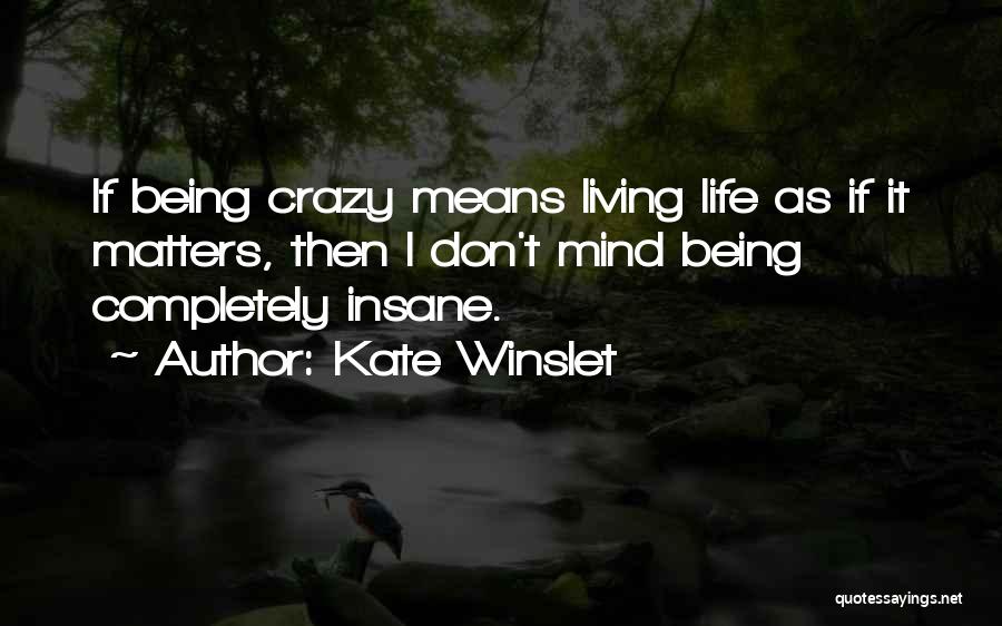 Kate Winslet Quotes: If Being Crazy Means Living Life As If It Matters, Then I Don't Mind Being Completely Insane.
