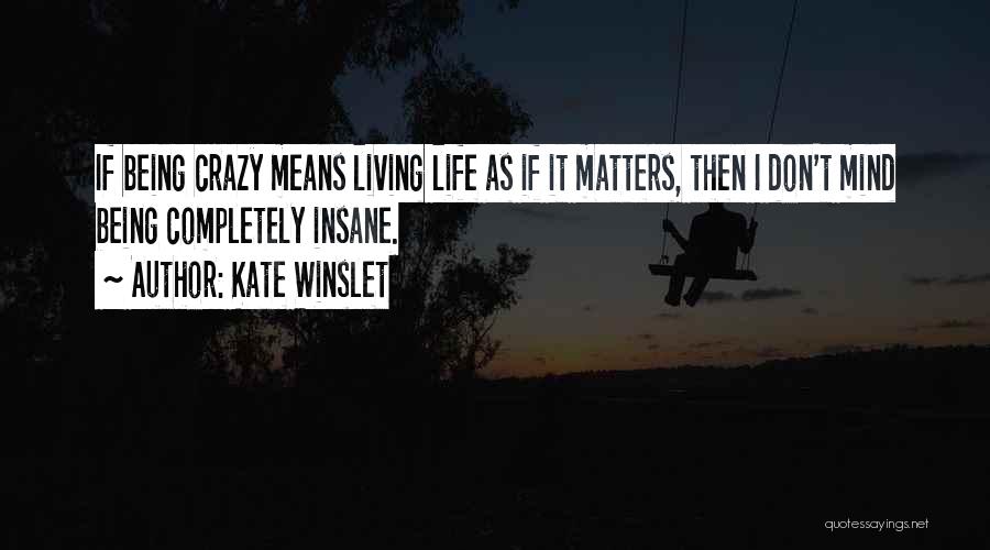 Kate Winslet Quotes: If Being Crazy Means Living Life As If It Matters, Then I Don't Mind Being Completely Insane.