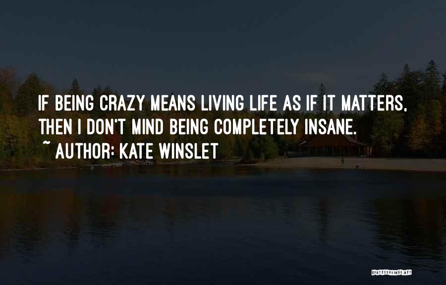 Kate Winslet Quotes: If Being Crazy Means Living Life As If It Matters, Then I Don't Mind Being Completely Insane.