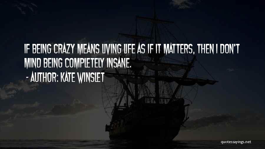 Kate Winslet Quotes: If Being Crazy Means Living Life As If It Matters, Then I Don't Mind Being Completely Insane.