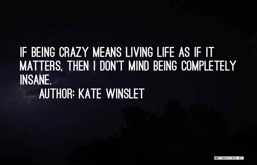 Kate Winslet Quotes: If Being Crazy Means Living Life As If It Matters, Then I Don't Mind Being Completely Insane.