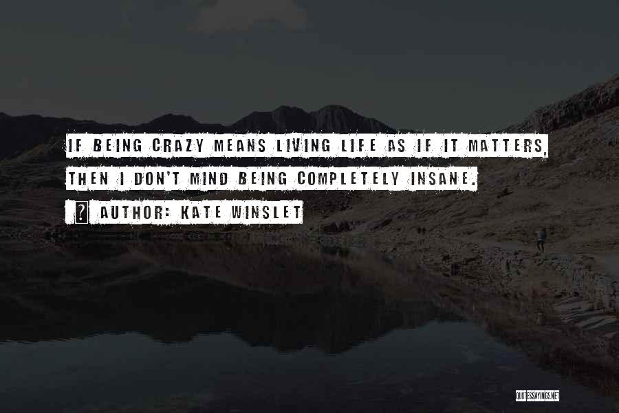 Kate Winslet Quotes: If Being Crazy Means Living Life As If It Matters, Then I Don't Mind Being Completely Insane.