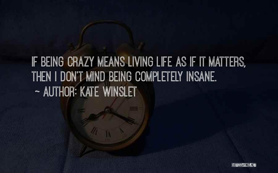 Kate Winslet Quotes: If Being Crazy Means Living Life As If It Matters, Then I Don't Mind Being Completely Insane.