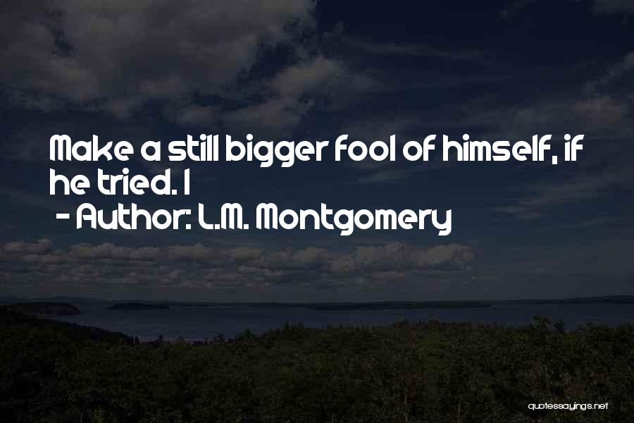 L.M. Montgomery Quotes: Make A Still Bigger Fool Of Himself, If He Tried. I