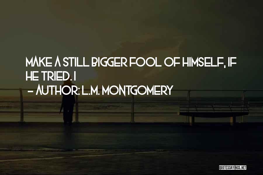 L.M. Montgomery Quotes: Make A Still Bigger Fool Of Himself, If He Tried. I