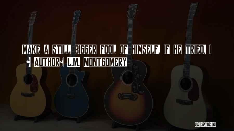 L.M. Montgomery Quotes: Make A Still Bigger Fool Of Himself, If He Tried. I