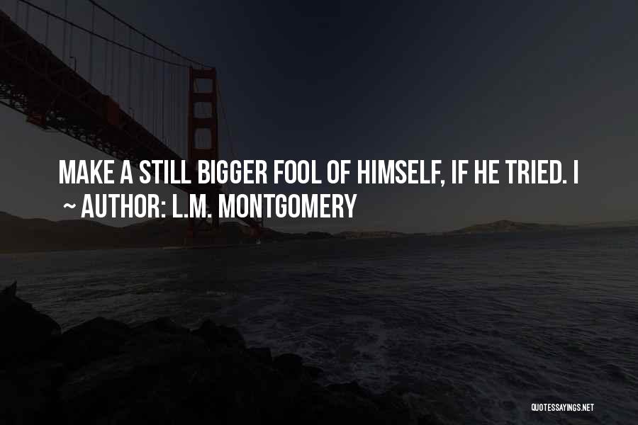 L.M. Montgomery Quotes: Make A Still Bigger Fool Of Himself, If He Tried. I