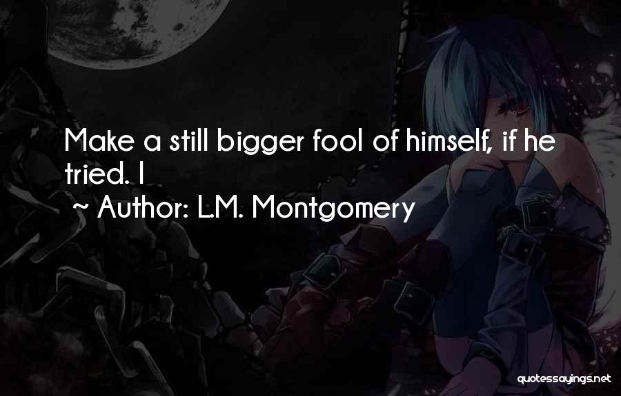 L.M. Montgomery Quotes: Make A Still Bigger Fool Of Himself, If He Tried. I