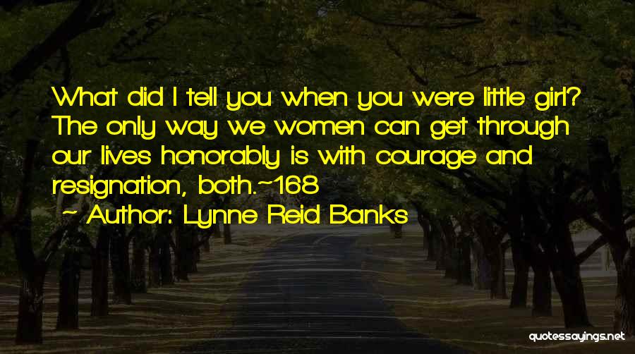 Lynne Reid Banks Quotes: What Did I Tell You When You Were Little Girl? The Only Way We Women Can Get Through Our Lives