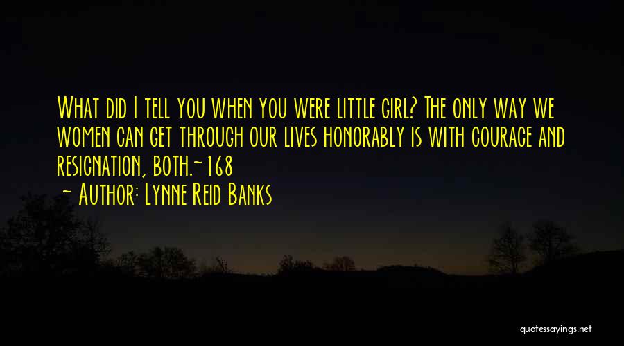 Lynne Reid Banks Quotes: What Did I Tell You When You Were Little Girl? The Only Way We Women Can Get Through Our Lives