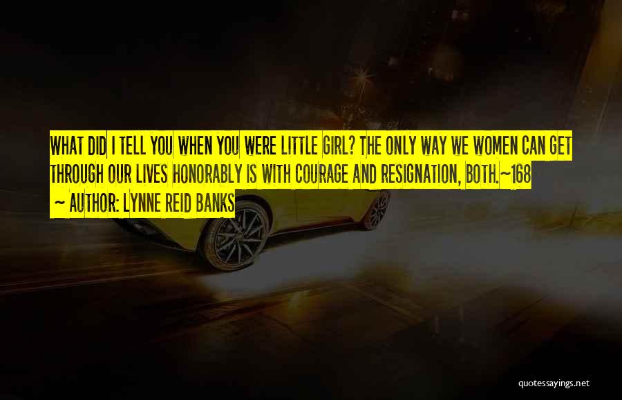Lynne Reid Banks Quotes: What Did I Tell You When You Were Little Girl? The Only Way We Women Can Get Through Our Lives