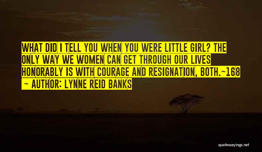 Lynne Reid Banks Quotes: What Did I Tell You When You Were Little Girl? The Only Way We Women Can Get Through Our Lives