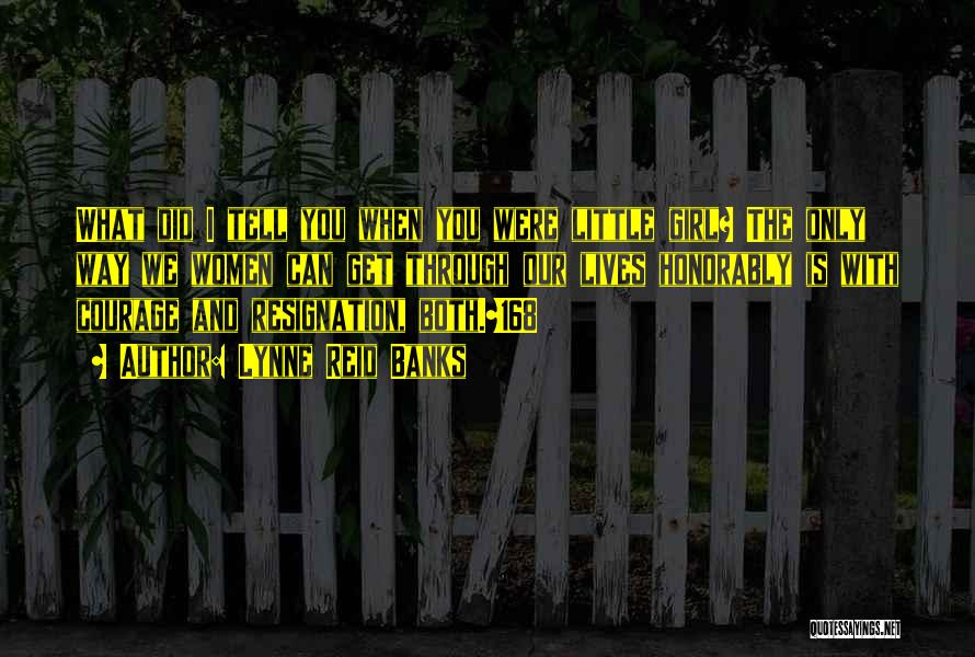 Lynne Reid Banks Quotes: What Did I Tell You When You Were Little Girl? The Only Way We Women Can Get Through Our Lives