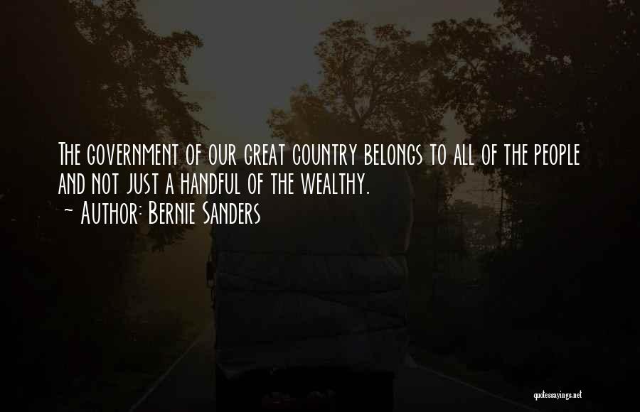 Bernie Sanders Quotes: The Government Of Our Great Country Belongs To All Of The People And Not Just A Handful Of The Wealthy.