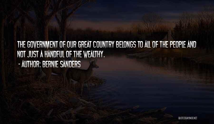 Bernie Sanders Quotes: The Government Of Our Great Country Belongs To All Of The People And Not Just A Handful Of The Wealthy.