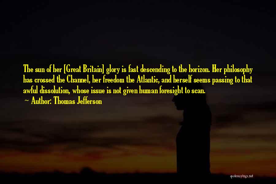 Thomas Jefferson Quotes: The Sun Of Her [great Britain] Glory Is Fast Descending To The Horizon. Her Philosophy Has Crossed The Channel, Her