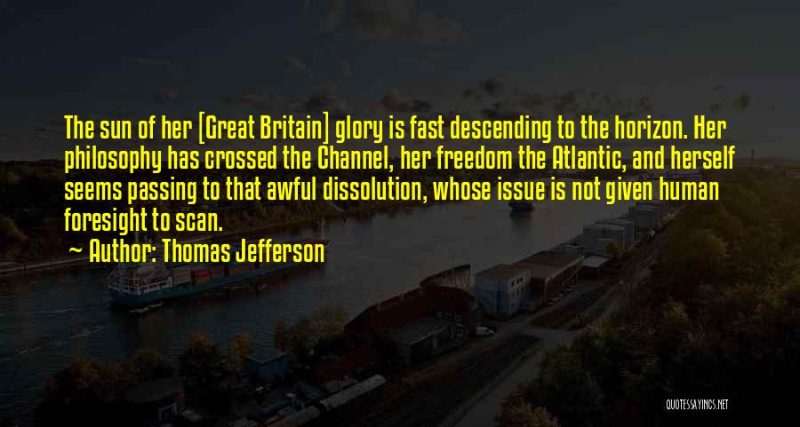 Thomas Jefferson Quotes: The Sun Of Her [great Britain] Glory Is Fast Descending To The Horizon. Her Philosophy Has Crossed The Channel, Her