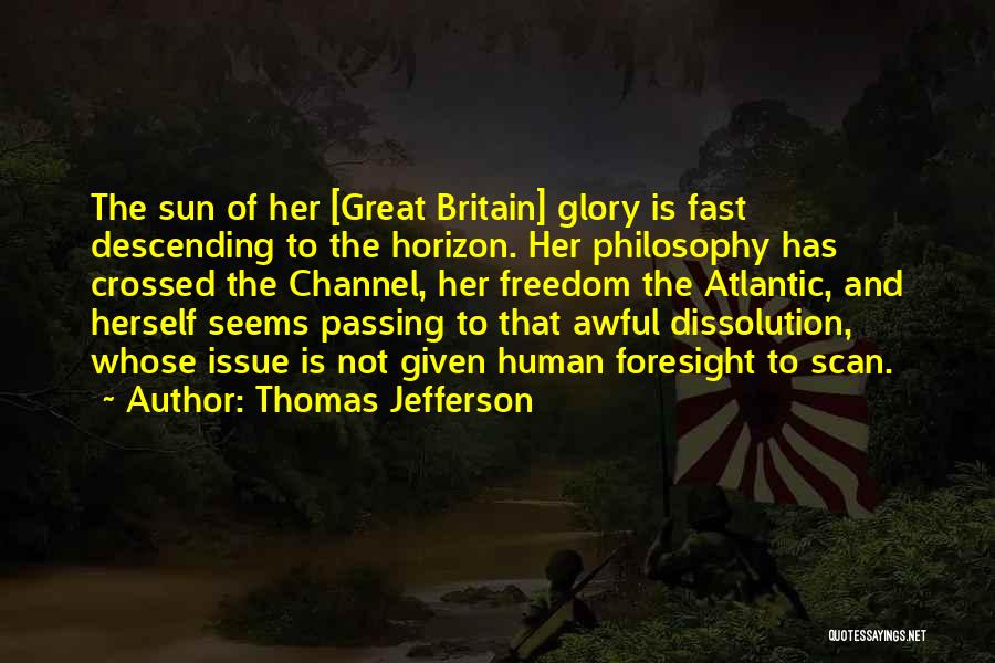 Thomas Jefferson Quotes: The Sun Of Her [great Britain] Glory Is Fast Descending To The Horizon. Her Philosophy Has Crossed The Channel, Her