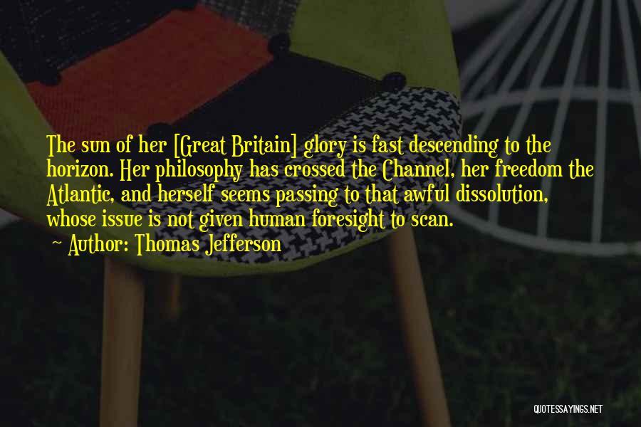 Thomas Jefferson Quotes: The Sun Of Her [great Britain] Glory Is Fast Descending To The Horizon. Her Philosophy Has Crossed The Channel, Her