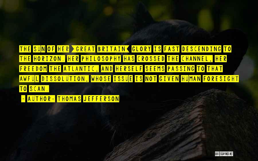 Thomas Jefferson Quotes: The Sun Of Her [great Britain] Glory Is Fast Descending To The Horizon. Her Philosophy Has Crossed The Channel, Her
