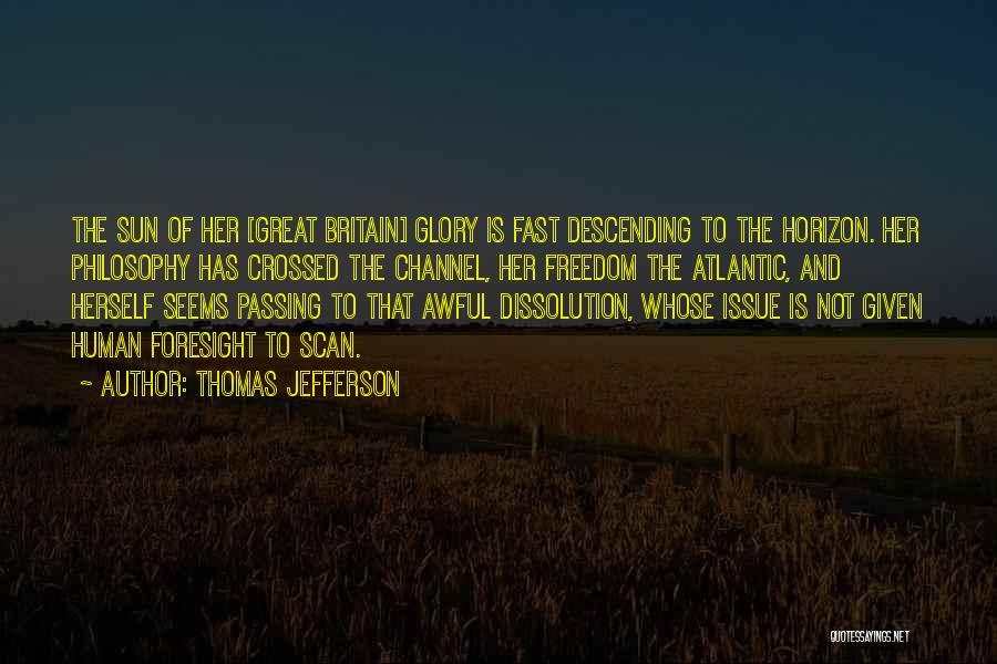 Thomas Jefferson Quotes: The Sun Of Her [great Britain] Glory Is Fast Descending To The Horizon. Her Philosophy Has Crossed The Channel, Her