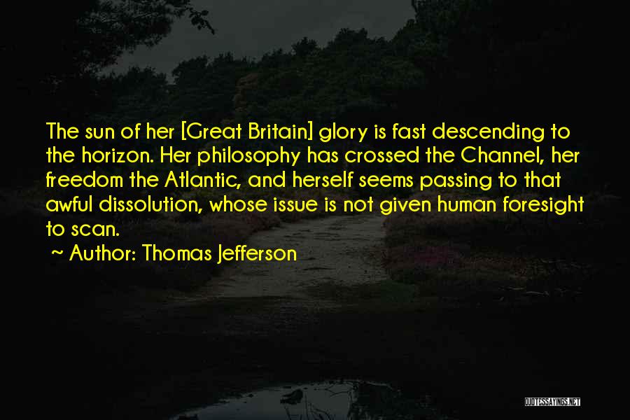 Thomas Jefferson Quotes: The Sun Of Her [great Britain] Glory Is Fast Descending To The Horizon. Her Philosophy Has Crossed The Channel, Her