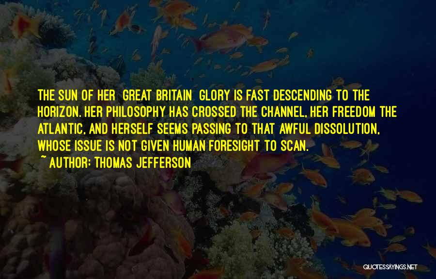 Thomas Jefferson Quotes: The Sun Of Her [great Britain] Glory Is Fast Descending To The Horizon. Her Philosophy Has Crossed The Channel, Her