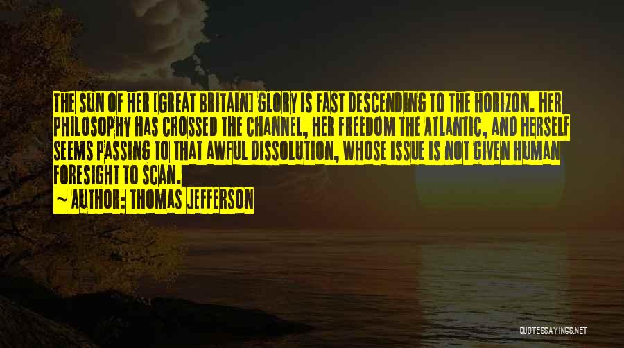 Thomas Jefferson Quotes: The Sun Of Her [great Britain] Glory Is Fast Descending To The Horizon. Her Philosophy Has Crossed The Channel, Her