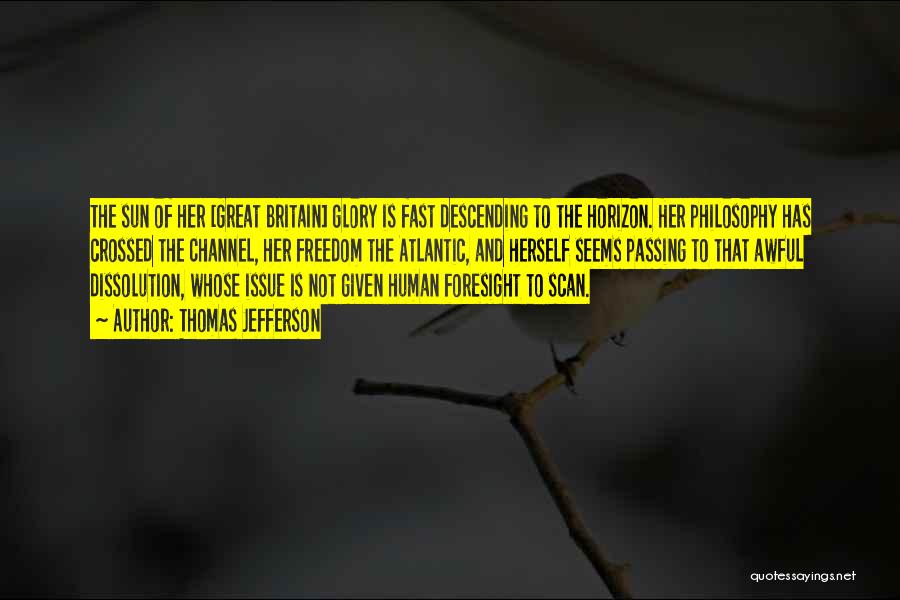 Thomas Jefferson Quotes: The Sun Of Her [great Britain] Glory Is Fast Descending To The Horizon. Her Philosophy Has Crossed The Channel, Her