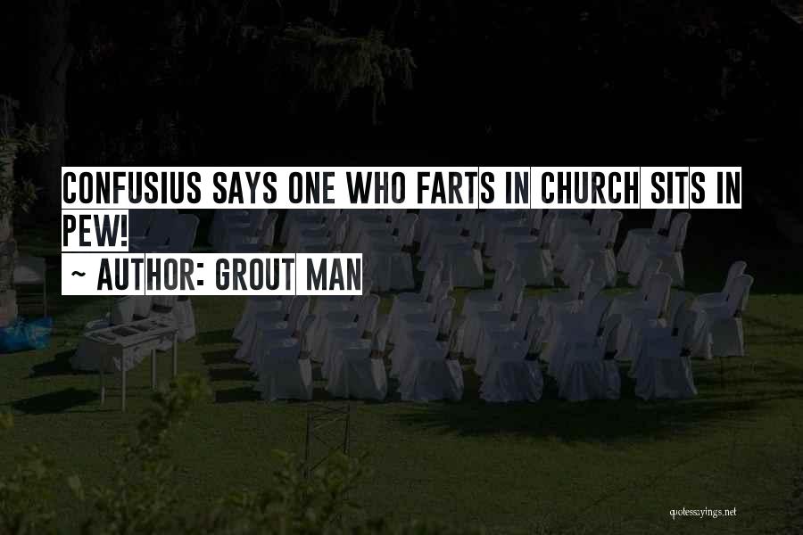 Grout Man Quotes: Confusius Says One Who Farts In Church Sits In Pew!