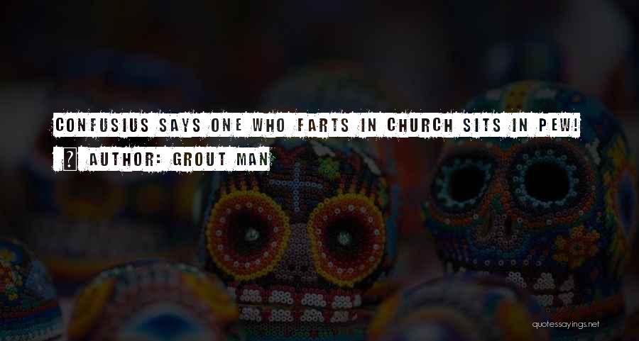Grout Man Quotes: Confusius Says One Who Farts In Church Sits In Pew!