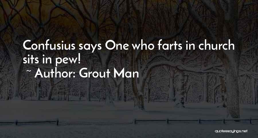 Grout Man Quotes: Confusius Says One Who Farts In Church Sits In Pew!