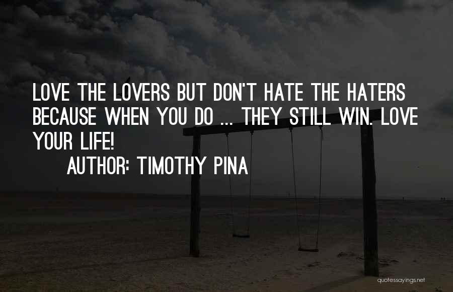 Timothy Pina Quotes: Love The Lovers But Don't Hate The Haters Because When You Do ... They Still Win. Love Your Life!