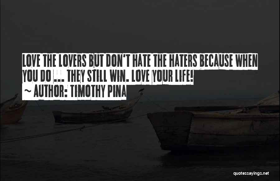 Timothy Pina Quotes: Love The Lovers But Don't Hate The Haters Because When You Do ... They Still Win. Love Your Life!