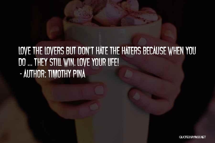 Timothy Pina Quotes: Love The Lovers But Don't Hate The Haters Because When You Do ... They Still Win. Love Your Life!