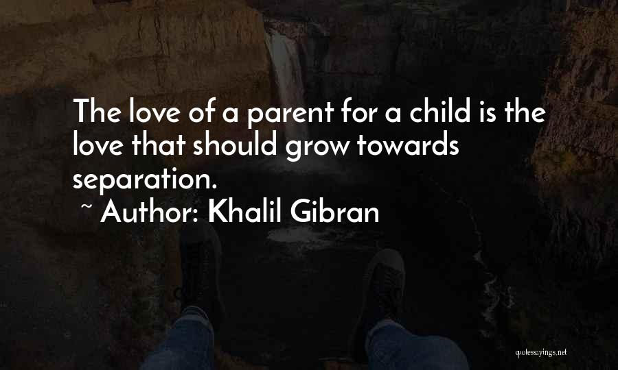 Khalil Gibran Quotes: The Love Of A Parent For A Child Is The Love That Should Grow Towards Separation.