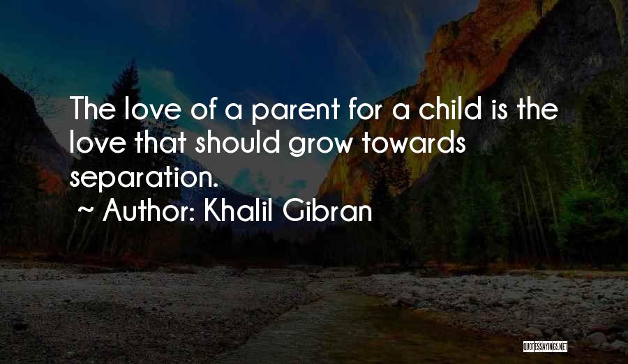 Khalil Gibran Quotes: The Love Of A Parent For A Child Is The Love That Should Grow Towards Separation.