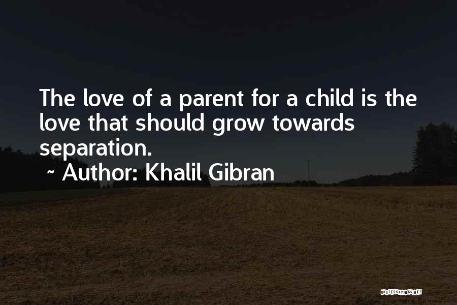 Khalil Gibran Quotes: The Love Of A Parent For A Child Is The Love That Should Grow Towards Separation.