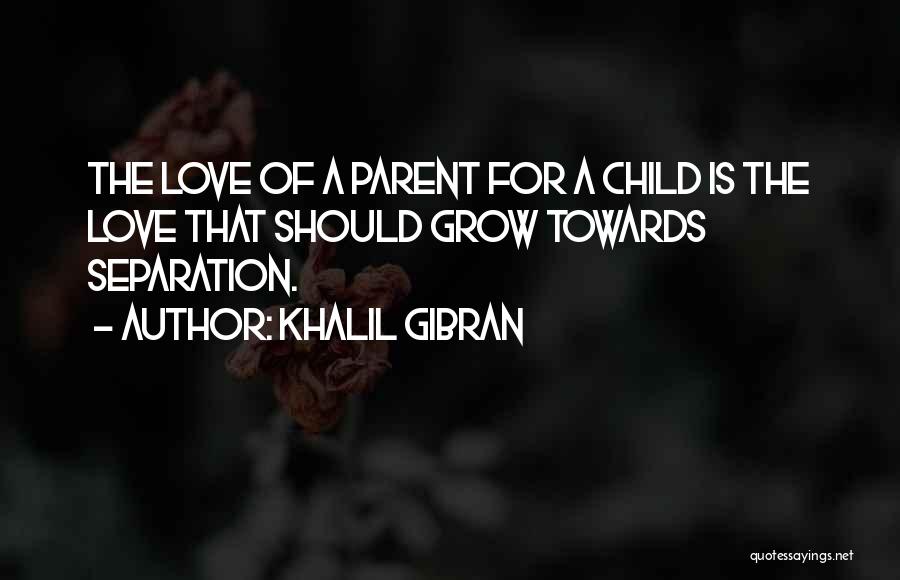 Khalil Gibran Quotes: The Love Of A Parent For A Child Is The Love That Should Grow Towards Separation.