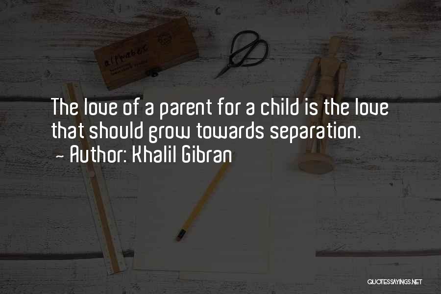 Khalil Gibran Quotes: The Love Of A Parent For A Child Is The Love That Should Grow Towards Separation.