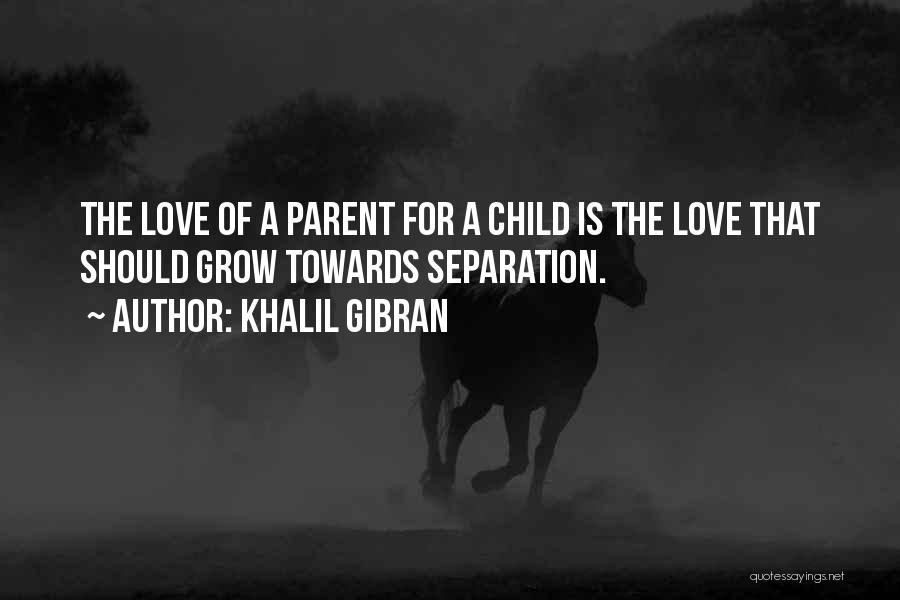 Khalil Gibran Quotes: The Love Of A Parent For A Child Is The Love That Should Grow Towards Separation.